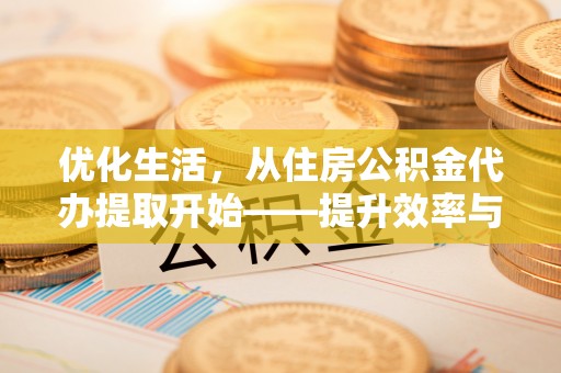 诚信优化生活，从住房公积金代办提取开始——提升效率与便捷的秘诀