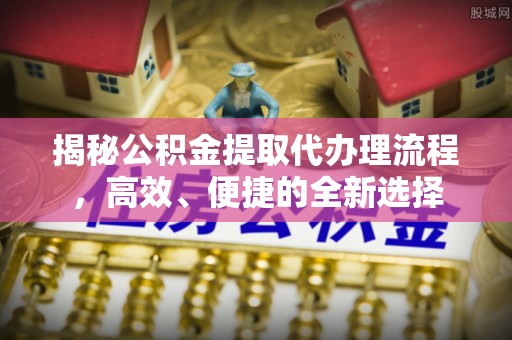 诚信揭秘公积金提取代办理流程，高效、便捷的全新选择