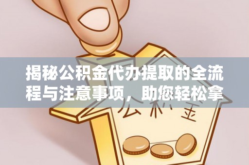 诚信揭秘公积金代办提取的全流程与注意事项，助您轻松拿回属于自己的钱