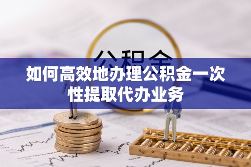 诚信如何高效地办理公积金一次性提取代办业务