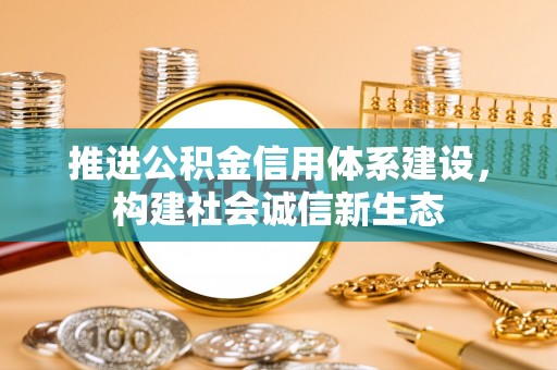 诚信推进公积金信用体系建设，构建社会诚信新生态