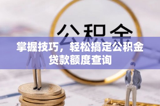 诚信掌握技巧，轻松搞定公积金贷款额度查询