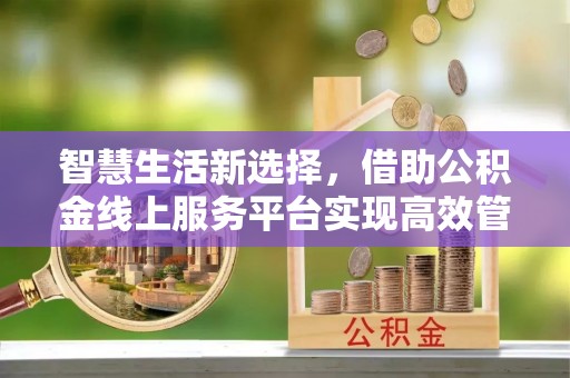 诚信智慧生活新选择，借助公积金线上服务平台实现高效管理