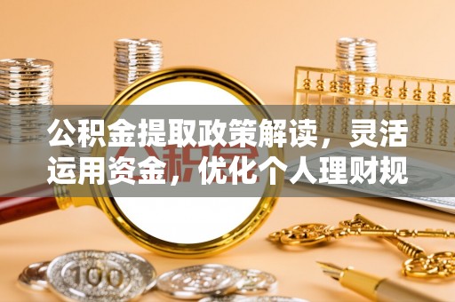 诚信公积金提取政策解读，灵活运用资金，优化个人理财规划