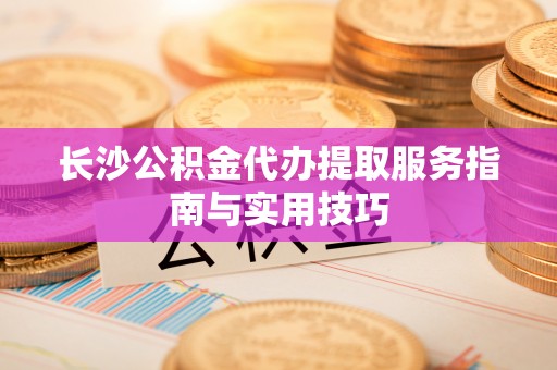 诚信长沙公积金代办提取服务指南与实用技巧