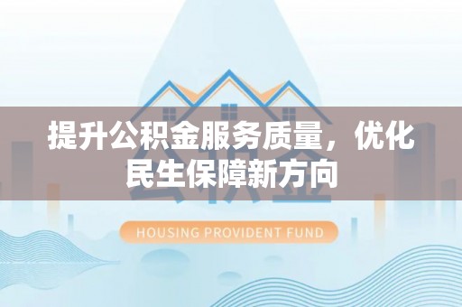 诚信提升公积金服务质量，优化民生保障新方向