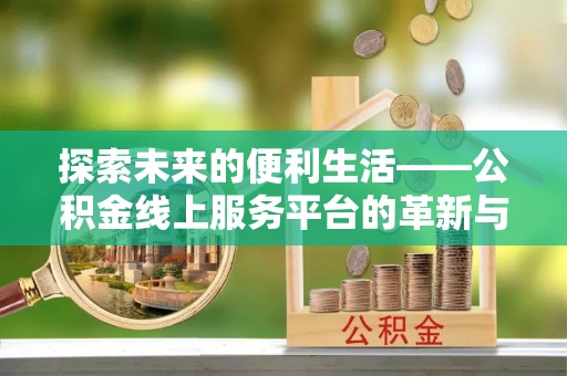 诚信探索未来的便利生活——公积金线上服务平台的革新与影响
