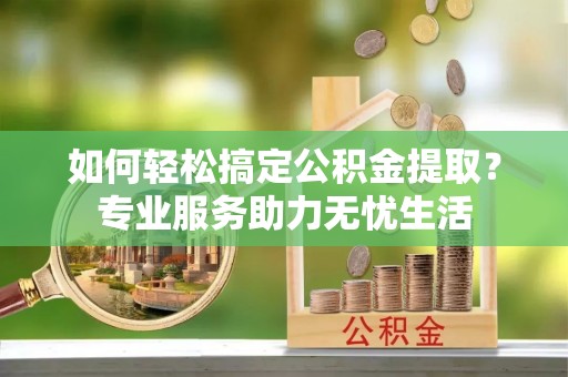 诚信如何轻松搞定公积金提取？专业服务助力无忧生活