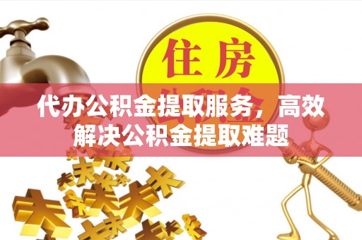 诚信代办公积金提取服务，高效解决公积金提取难题
