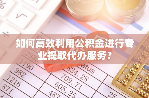 诚信如何高效利用公积金进行专业提取代办服务？