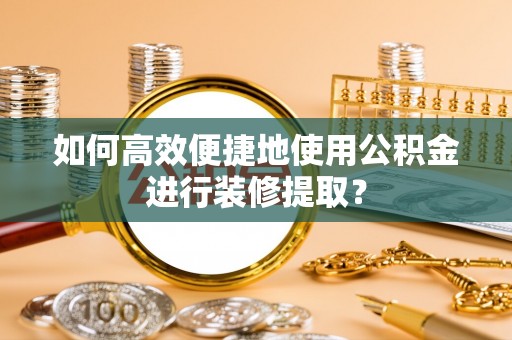 诚信如何高效便捷地使用公积金进行装修提取？
