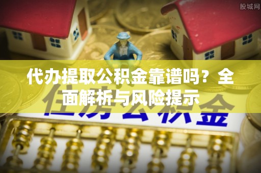 诚信代办提取公积金靠谱吗？全面解析与风险提示